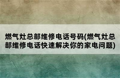 燃气灶总部维修电话号码(燃气灶总部维修电话快速解决你的家电问题)