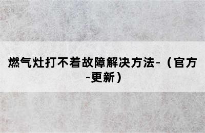 燃气灶打不着故障解决方法-（官方-更新）