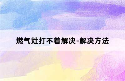 燃气灶打不着解决-解决方法