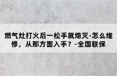 燃气灶打火后一松手就熄灭-怎么维修，从那方面入手？-全国联保