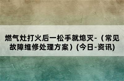 燃气灶打火后一松手就熄灭-（常见故障维修处理方案）(今日-资讯)