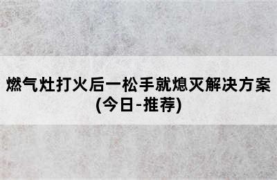 燃气灶打火后一松手就熄灭解决方案(今日-推荐)