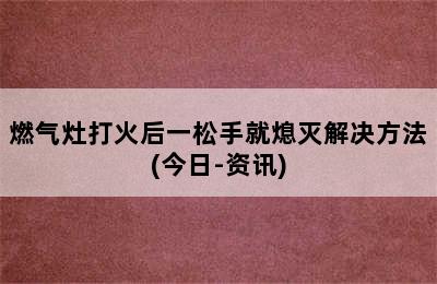 燃气灶打火后一松手就熄灭解决方法(今日-资讯)