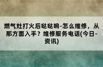 燃气灶打火后哒哒响-怎么维修，从那方面入手？维修服务电话(今日-资讯)