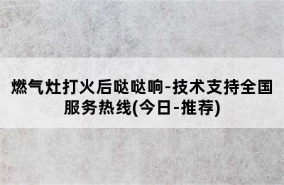 燃气灶打火后哒哒响-技术支持全国服务热线(今日-推荐)