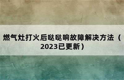 燃气灶打火后哒哒响故障解决方法（2023已更新）