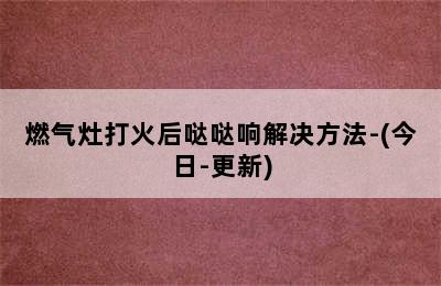 燃气灶打火后哒哒响解决方法-(今日-更新)