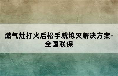 燃气灶打火后松手就熄灭解决方案-全国联保