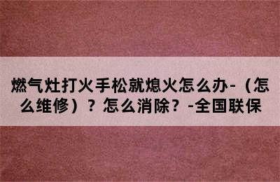 燃气灶打火手松就熄火怎么办-（怎么维修）？怎么消除？-全国联保