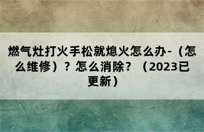 燃气灶打火手松就熄火怎么办-（怎么维修）？怎么消除？（2023已更新）