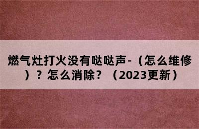 燃气灶打火没有哒哒声-（怎么维修）？怎么消除？（2023更新）