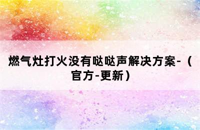 燃气灶打火没有哒哒声解决方案-（官方-更新）