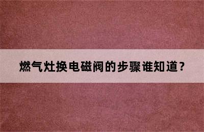 燃气灶换电磁阀的步骤谁知道？