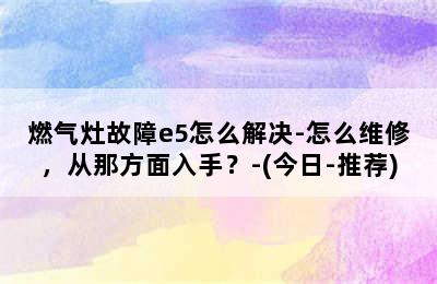 燃气灶故障e5怎么解决-怎么维修，从那方面入手？-(今日-推荐)