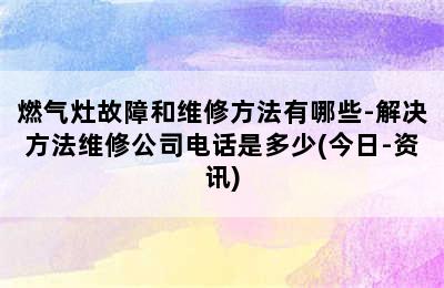 燃气灶故障和维修方法有哪些-解决方法维修公司电话是多少(今日-资讯)