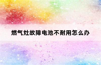 燃气灶故障电池不耐用怎么办