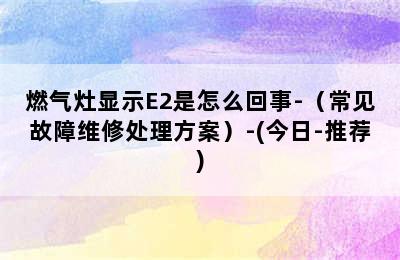 燃气灶显示E2是怎么回事-（常见故障维修处理方案）-(今日-推荐)