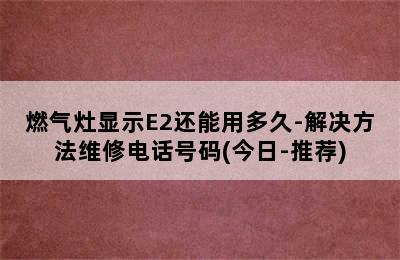 燃气灶显示E2还能用多久-解决方法维修电话号码(今日-推荐)