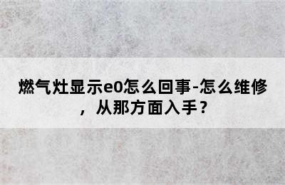 燃气灶显示e0怎么回事-怎么维修，从那方面入手？