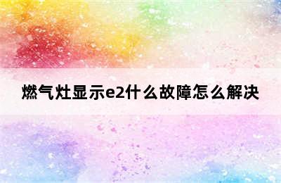 燃气灶显示e2什么故障怎么解决