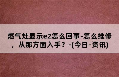 燃气灶显示e2怎么回事-怎么维修，从那方面入手？-(今日-资讯)