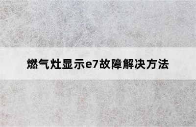 燃气灶显示e7故障解决方法