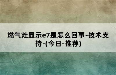 燃气灶显示e7是怎么回事-技术支持-(今日-推荐)