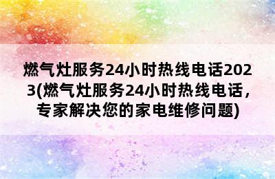 燃气灶服务24小时热线电话2023(燃气灶服务24小时热线电话，专家解决您的家电维修问题)