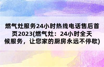 燃气灶服务24小时热线电话售后首页2023(燃气灶：24小时全天候服务，让您家的厨房永远不停歇)