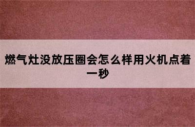 燃气灶没放压圈会怎么样用火机点着一秒