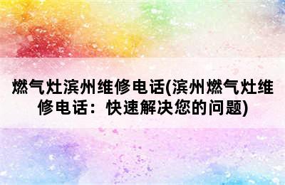 燃气灶滨州维修电话(滨州燃气灶维修电话：快速解决您的问题)