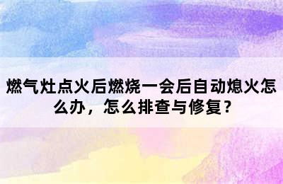 燃气灶点火后燃烧一会后自动熄火怎么办，怎么排查与修复？