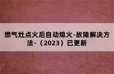 燃气灶点火后自动熄火-故障解决方法-（2023）已更新