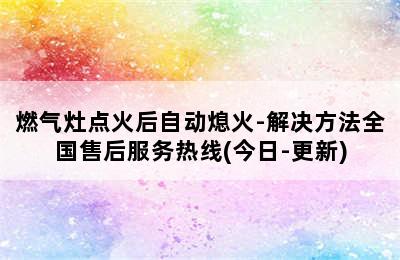 燃气灶点火后自动熄火-解决方法全国售后服务热线(今日-更新)