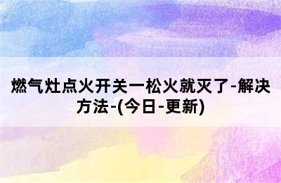 燃气灶点火开关一松火就灭了-解决方法-(今日-更新)