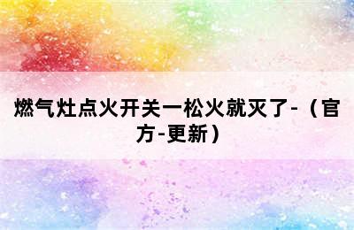 燃气灶点火开关一松火就灭了-（官方-更新）