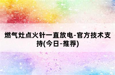 燃气灶点火针一直放电-官方技术支持(今日-推荐)