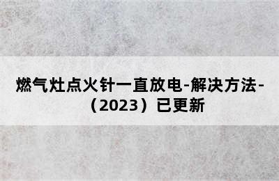 燃气灶点火针一直放电-解决方法-（2023）已更新