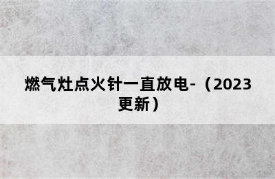 燃气灶点火针一直放电-（2023更新）