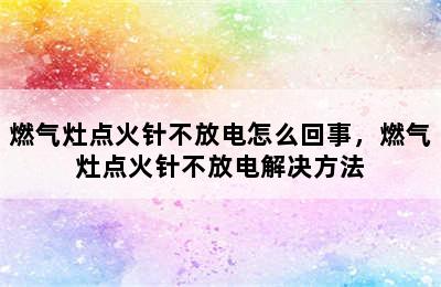 燃气灶点火针不放电怎么回事，燃气灶点火针不放电解决方法