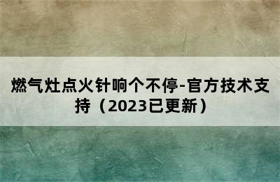 燃气灶点火针响个不停-官方技术支持（2023已更新）