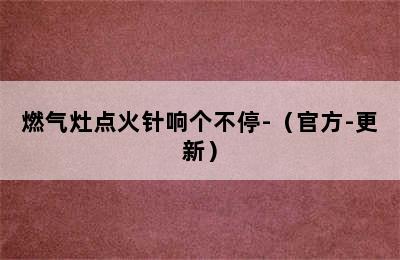 燃气灶点火针响个不停-（官方-更新）