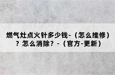 燃气灶点火针多少钱-（怎么维修）？怎么消除？-（官方-更新）