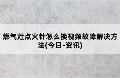 燃气灶点火针怎么换视频故障解决方法(今日-资讯)