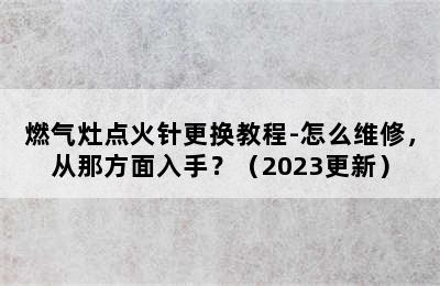 燃气灶点火针更换教程-怎么维修，从那方面入手？（2023更新）