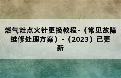 燃气灶点火针更换教程-（常见故障维修处理方案）-（2023）已更新