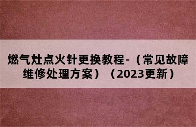 燃气灶点火针更换教程-（常见故障维修处理方案）（2023更新）