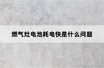 燃气灶电池耗电快是什么问题