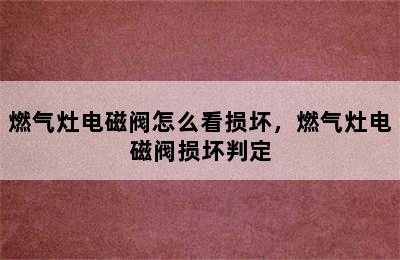 燃气灶电磁阀怎么看损坏，燃气灶电磁阀损坏判定