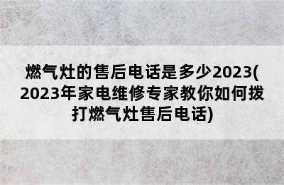 燃气灶的售后电话是多少2023(2023年家电维修专家教你如何拨打燃气灶售后电话)